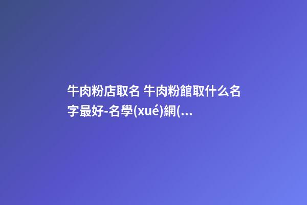 牛肉粉店取名 牛肉粉館取什么名字最好-名學(xué)網(wǎng)-第1張-店鋪起名-玄機(jī)派